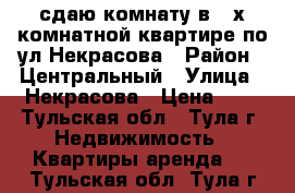 сдаю комнату в 2-х комнатной квартире по ул.Некрасова › Район ­ Центральный › Улица ­ Некрасова › Цена ­ 1 - Тульская обл., Тула г. Недвижимость » Квартиры аренда   . Тульская обл.,Тула г.